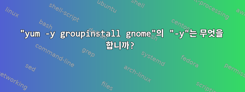 "yum -y groupinstall gnome"의 "-y"는 무엇을 합니까?