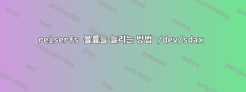 reiserfs 볼륨을 늘리는 방법 /dev/sdax