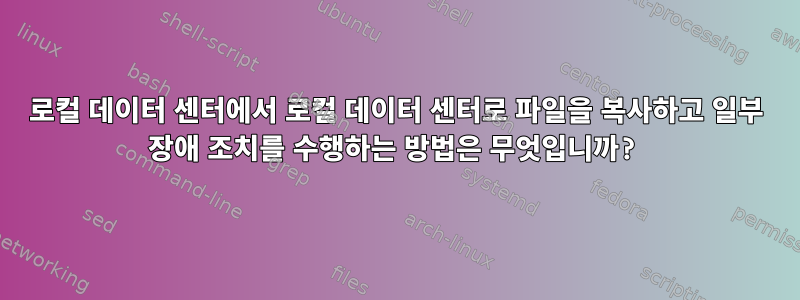 로컬 데이터 센터에서 로컬 데이터 센터로 파일을 복사하고 일부 장애 조치를 수행하는 방법은 무엇입니까?