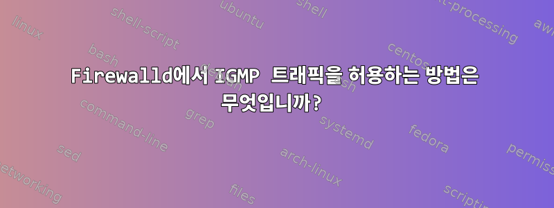 Firewalld에서 IGMP 트래픽을 허용하는 방법은 무엇입니까?