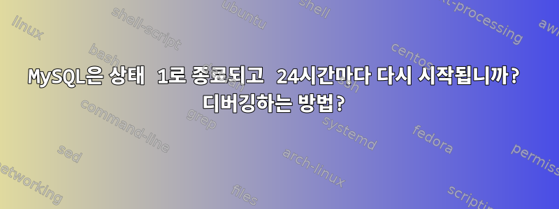 MySQL은 상태 1로 종료되고 24시간마다 다시 시작됩니까? 디버깅하는 방법?