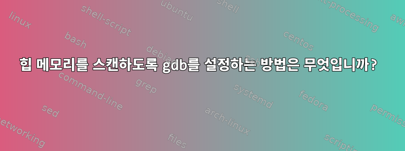 힙 메모리를 스캔하도록 gdb를 설정하는 방법은 무엇입니까?