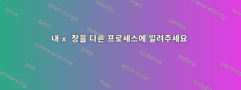 내 x 창을 다른 프로세스에 빌려주세요