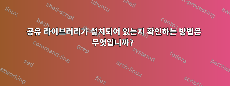 공유 라이브러리가 설치되어 있는지 확인하는 방법은 무엇입니까?