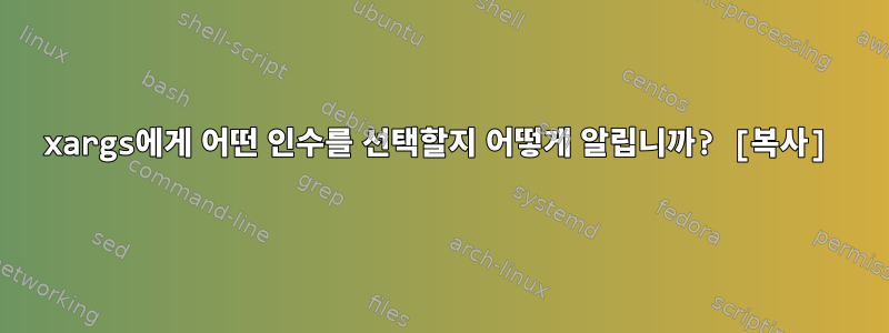 xargs에게 어떤 인수를 선택할지 어떻게 알립니까? [복사]