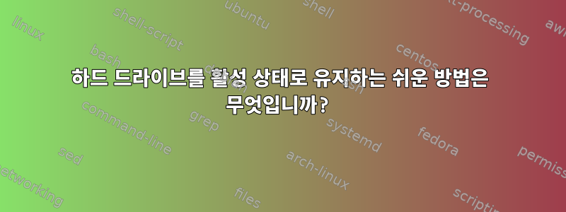 하드 드라이브를 활성 상태로 유지하는 쉬운 방법은 무엇입니까?