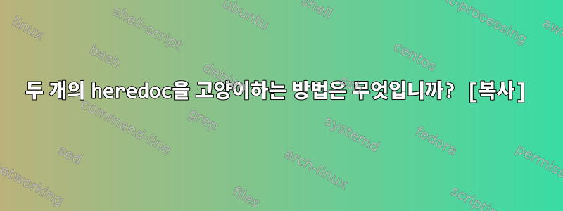 두 개의 heredoc을 고양이하는 방법은 무엇입니까? [복사]