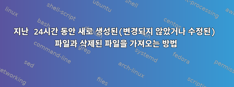 지난 24시간 동안 새로 생성된(변경되지 않았거나 수정된) 파일과 삭제된 파일을 가져오는 방법