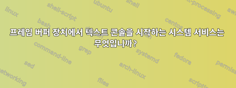 프레임 버퍼 장치에서 텍스트 콘솔을 시작하는 시스템 서비스는 무엇입니까?