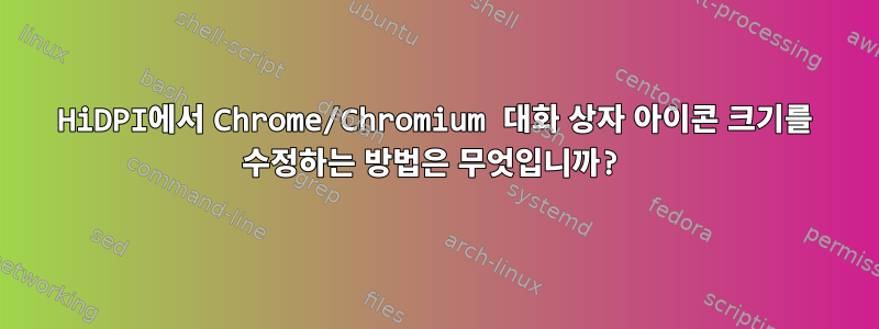 HiDPI에서 Chrome/Chromium 대화 상자 아이콘 크기를 수정하는 방법은 무엇입니까?