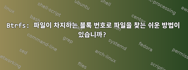 Btrfs: 파일이 차지하는 블록 번호로 파일을 찾는 쉬운 방법이 있습니까?