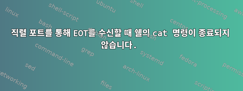 직렬 포트를 통해 EOT를 수신할 때 쉘의 cat 명령이 종료되지 않습니다.