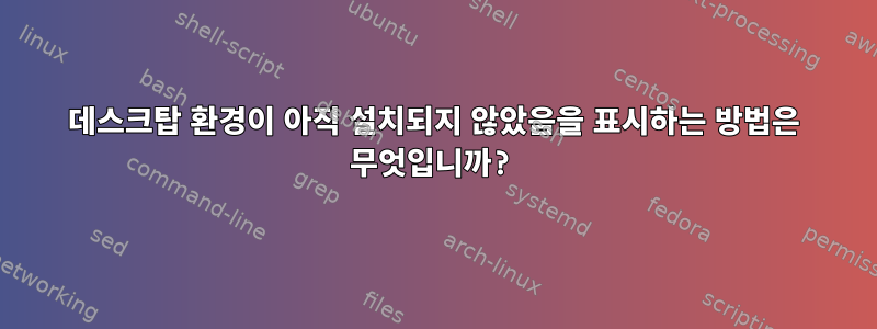 데스크탑 환경이 아직 설치되지 않았음을 표시하는 방법은 무엇입니까?