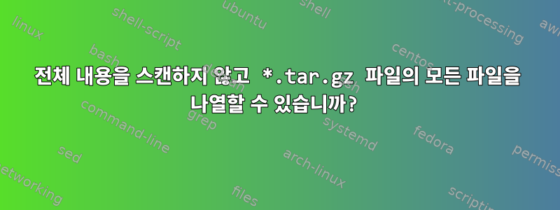 전체 내용을 스캔하지 않고 *.tar.gz 파일의 모든 파일을 나열할 수 있습니까?