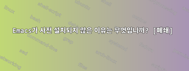 Emacs가 사전 설치되지 않은 이유는 무엇입니까? [폐쇄]