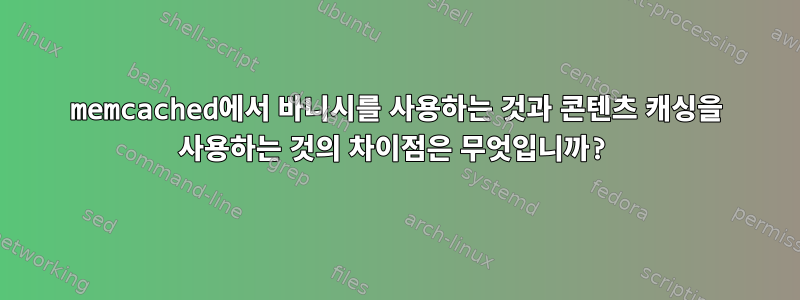 memcached에서 바니시를 사용하는 것과 콘텐츠 캐싱을 사용하는 것의 차이점은 무엇입니까?