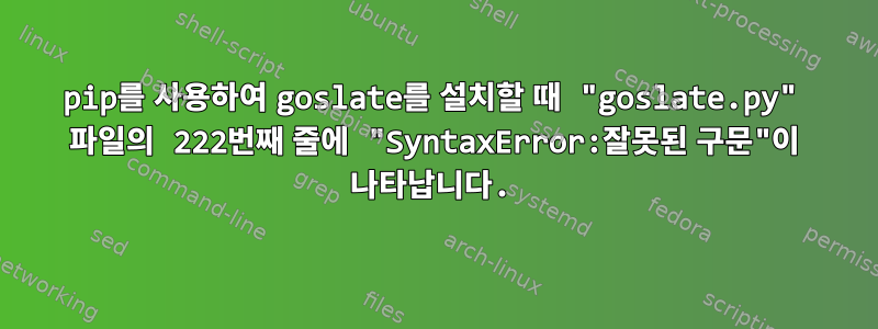 pip를 사용하여 goslate를 설치할 때 "goslate.py" 파일의 222번째 줄에 "SyntaxError:잘못된 구문"이 나타납니다.