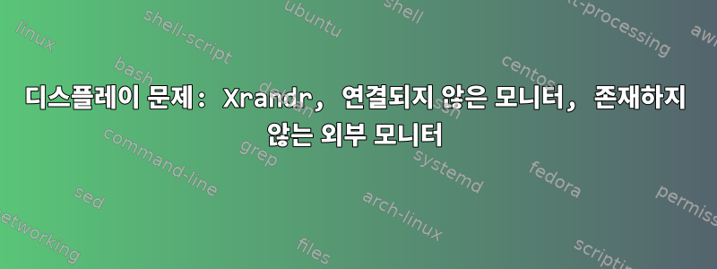 디스플레이 문제: Xrandr, 연결되지 않은 모니터, 존재하지 않는 외부 모니터