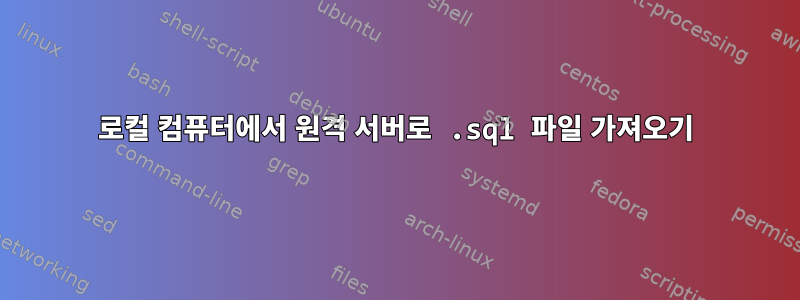 로컬 컴퓨터에서 원격 서버로 .sql 파일 가져오기