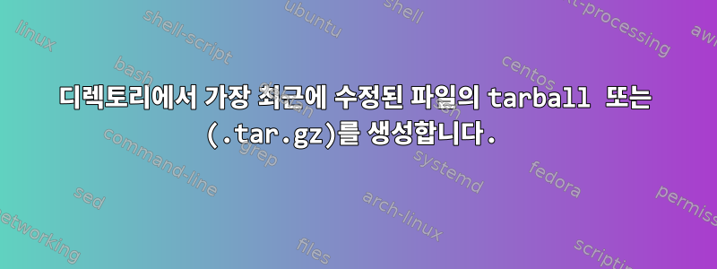 디렉토리에서 가장 최근에 수정된 파일의 tarball 또는 (.tar.gz)를 생성합니다.