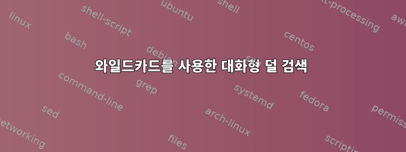 와일드카드를 사용한 대화형 덜 검색