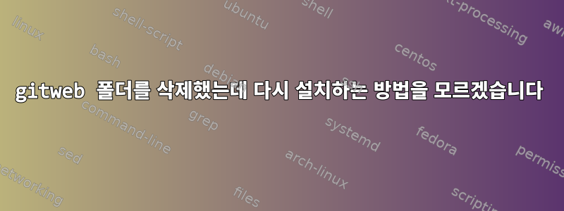 gitweb 폴더를 삭제했는데 다시 설치하는 방법을 모르겠습니다