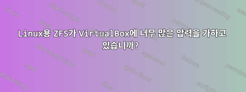 Linux용 ZFS가 VirtualBox에 너무 많은 압력을 가하고 있습니까?