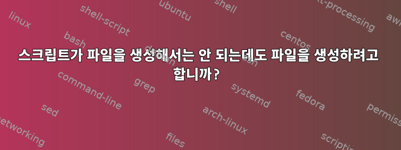 스크립트가 파일을 생성해서는 안 되는데도 파일을 생성하려고 합니까?