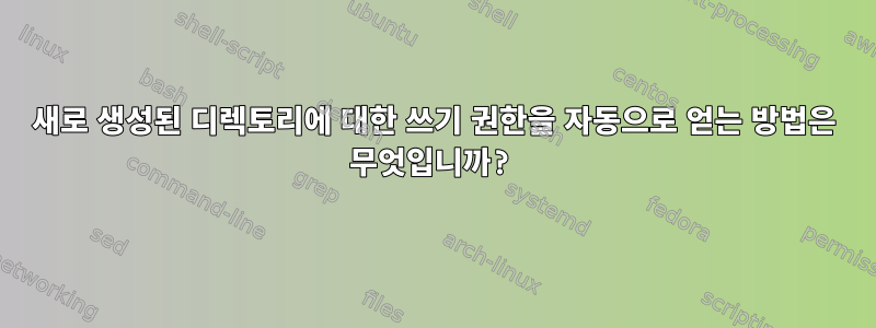 새로 생성된 디렉토리에 대한 쓰기 권한을 자동으로 얻는 방법은 무엇입니까?