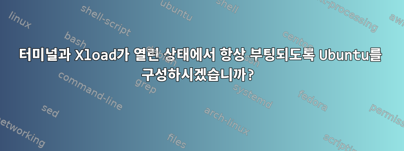 터미널과 Xload가 열린 상태에서 항상 부팅되도록 Ubuntu를 구성하시겠습니까?