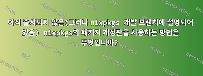 아직 출시되지 않은(그러나 nixpkgs 개발 브랜치에 설명되어 있음) nixpkgs의 패키지 개정판을 사용하는 방법은 무엇입니까?