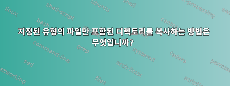 지정된 유형의 파일만 포함된 디렉토리를 복사하는 방법은 무엇입니까?