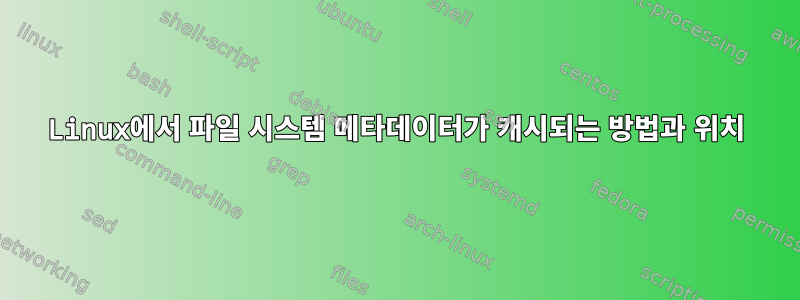 Linux에서 파일 시스템 메타데이터가 캐시되는 방법과 위치