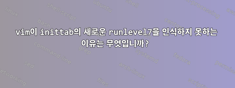 vim이 inittab의 새로운 runlevel7을 인식하지 못하는 이유는 무엇입니까?