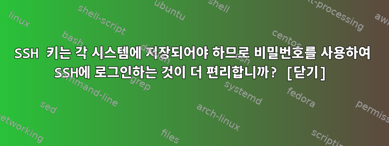 SSH 키는 각 시스템에 저장되어야 하므로 비밀번호를 사용하여 SSH에 로그인하는 것이 더 편리합니까? [닫기]