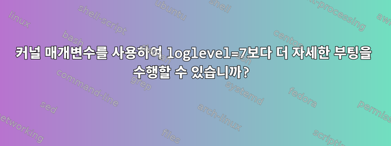 커널 매개변수를 사용하여 loglevel=7보다 더 자세한 부팅을 수행할 수 있습니까?