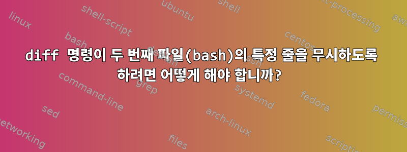 diff 명령이 두 번째 파일(bash)의 특정 줄을 무시하도록 하려면 어떻게 해야 합니까?