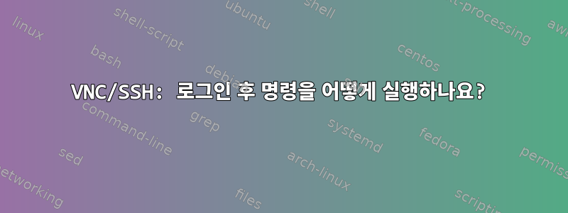 VNC/SSH: 로그인 후 명령을 어떻게 실행하나요?