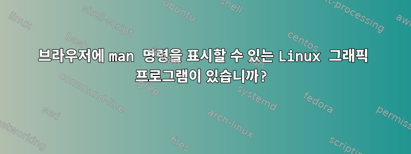 브라우저에 man 명령을 표시할 수 있는 Linux 그래픽 프로그램이 있습니까?