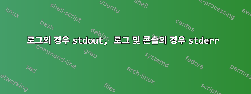 로그의 경우 stdout, 로그 및 콘솔의 경우 stderr