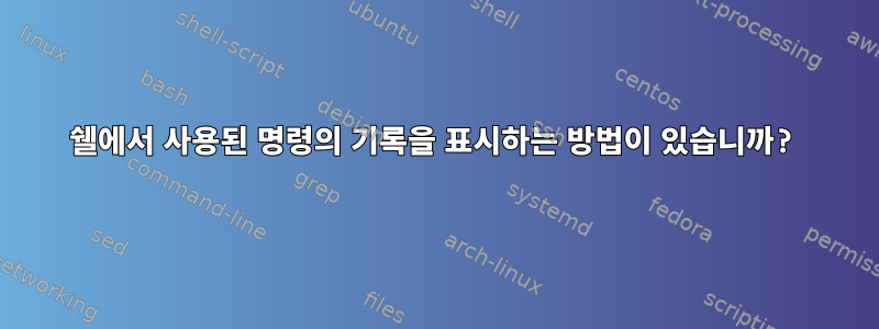 쉘에서 사용된 명령의 기록을 표시하는 방법이 있습니까?