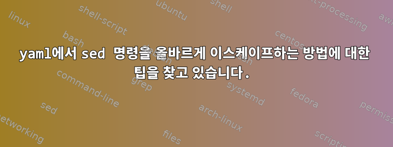 yaml에서 sed 명령을 올바르게 이스케이프하는 방법에 대한 팁을 찾고 있습니다.