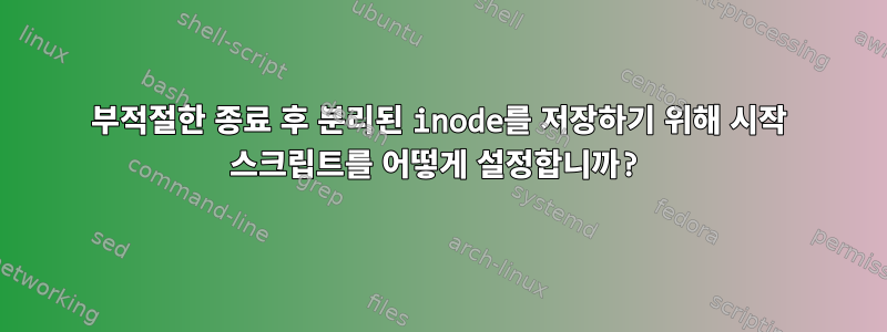 부적절한 종료 후 분리된 inode를 저장하기 위해 시작 스크립트를 어떻게 설정합니까?