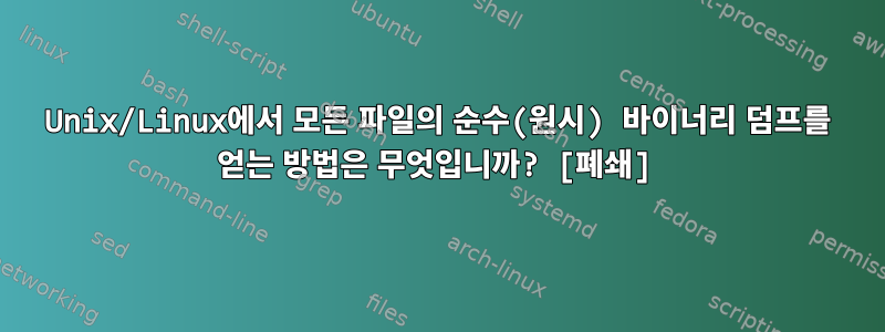 Unix/Linux에서 모든 파일의 순수(원시) 바이너리 덤프를 얻는 방법은 무엇입니까? [폐쇄]