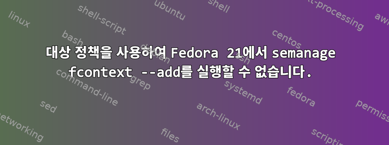 대상 정책을 사용하여 Fedora 21에서 semanage fcontext --add를 실행할 수 없습니다.