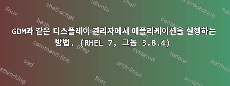 GDM과 같은 디스플레이 관리자에서 애플리케이션을 실행하는 방법. (RHEL 7, 그놈 3.8.4)