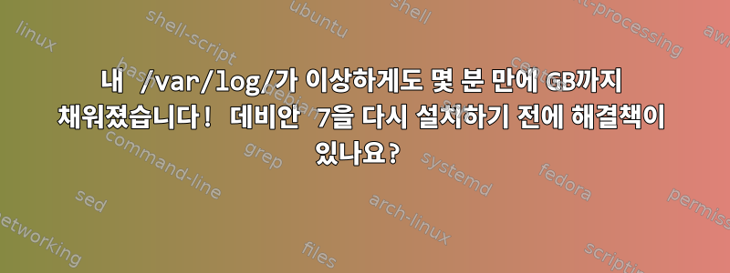 내 /var/log/가 이상하게도 몇 분 만에 GB까지 채워졌습니다! 데비안 7을 다시 설치하기 전에 해결책이 있나요?