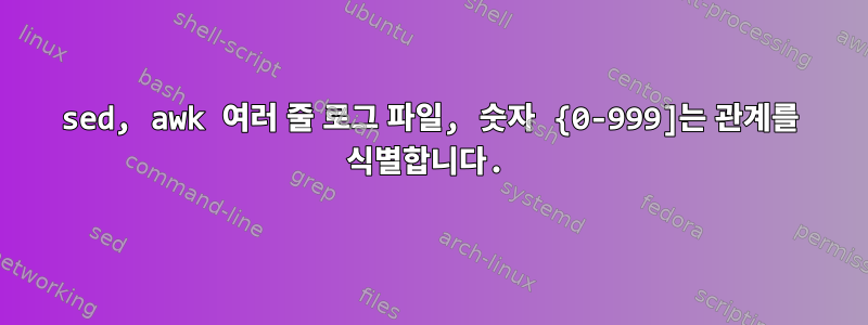 sed, awk 여러 줄 로그 파일, 숫자 {0-999]는 관계를 식별합니다.