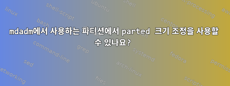 mdadm에서 사용하는 파티션에서 parted 크기 조정을 사용할 수 있나요?