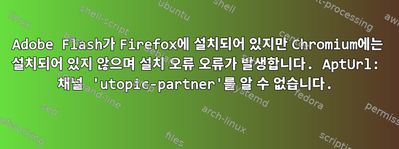 Adobe Flash가 Firefox에 설치되어 있지만 Chromium에는 설치되어 있지 않으며 설치 오류 오류가 발생합니다. AptUrl: 채널 'utopic-partner'를 알 수 없습니다.